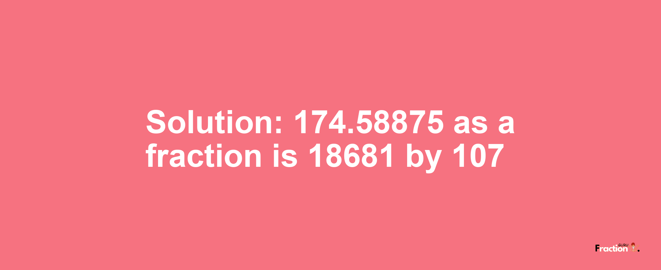 Solution:174.58875 as a fraction is 18681/107